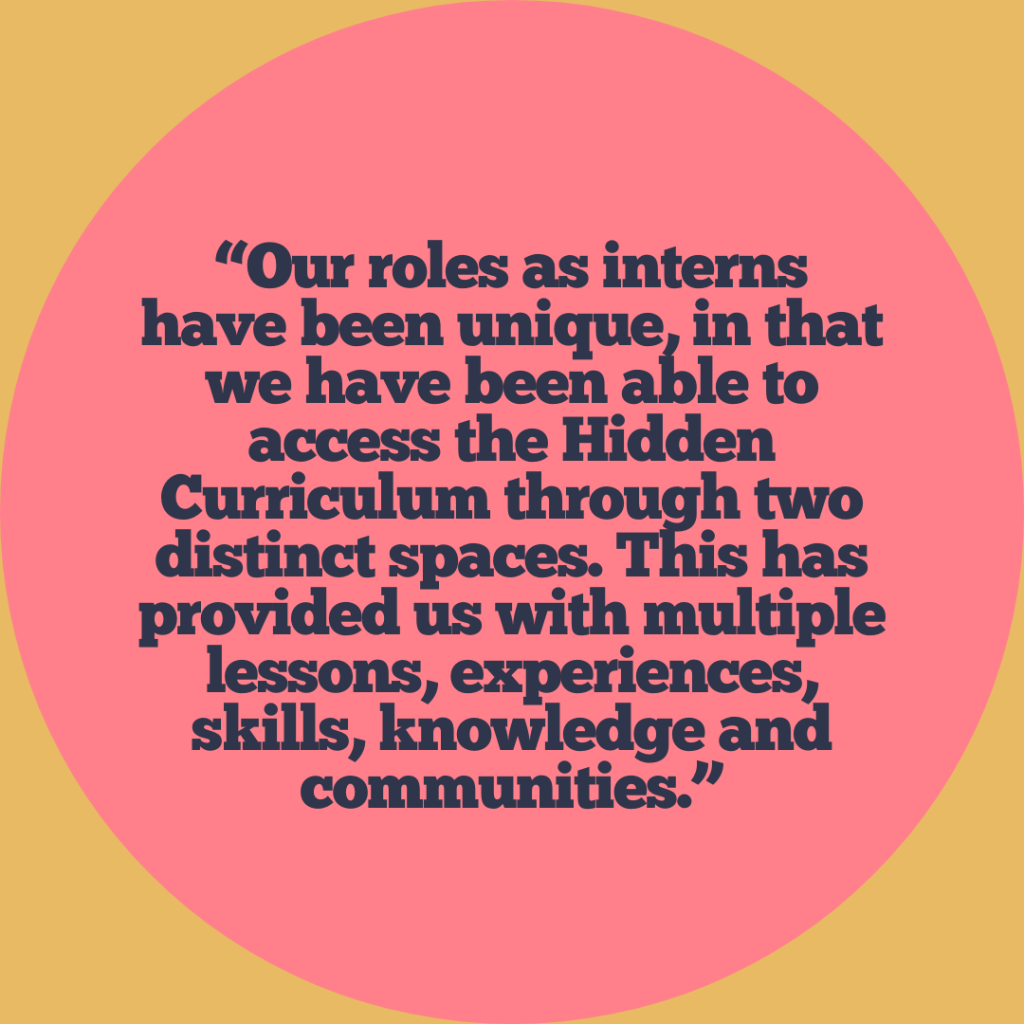 Quote graphic reading: Our roles as interns have been unique, in that we have been able to access the Hidden Curriculum through two distinct spaces. This has provided us with multiple lessons, experiences, skills, knowledge and communities.