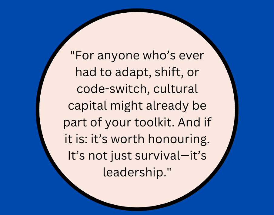 Graphic quote reading: For anyone who’s ever had to adapt, shift, or code-switch, cultural capital might already be part of your toolkit. And if it is: it’s worth honouring. It’s not just survival—it’s leadership.